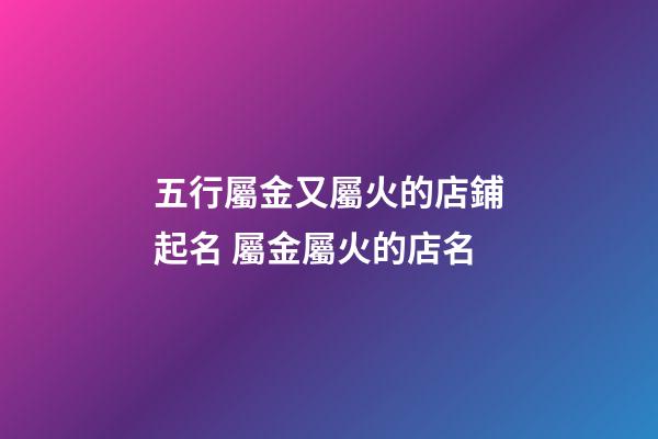 五行屬金又屬火的店鋪起名 屬金屬火的店名-第1張-店鋪起名-玄機派